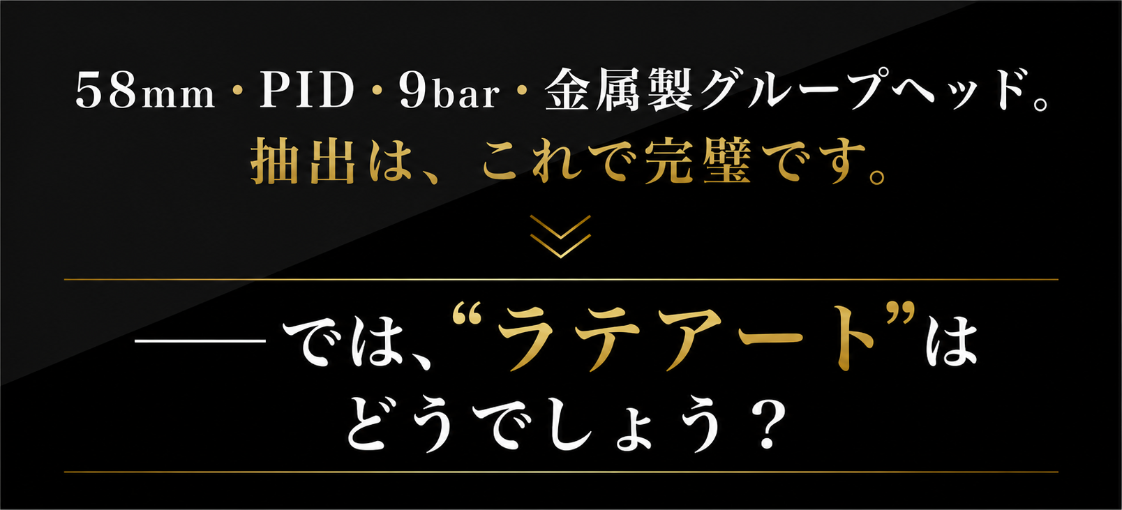 58mm・PID・9bar・金属製グループヘッド。抽出は、これで完璧です。── では、ラテアートはどうでしょう？