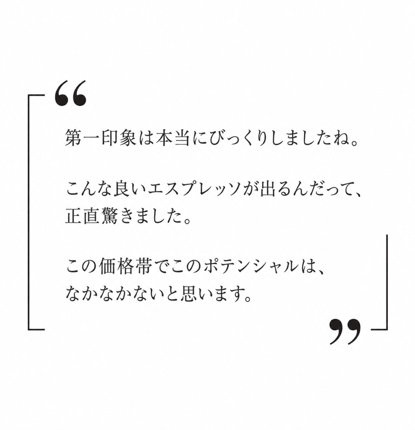 第一印象は本当にびっくりしましたね。こんな良いエスプレッソが出るんだって、正直驚きました。この価格帯でこのポテンシャルは、なかなかないと思います。