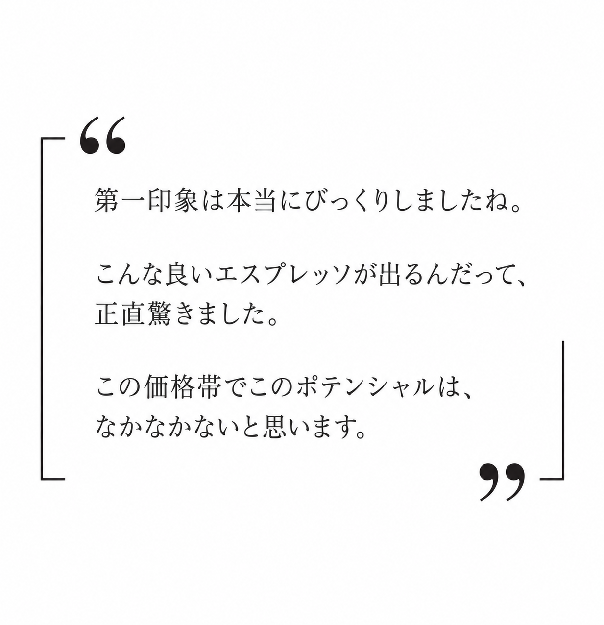 第一印象は本当にびっくりしましたね。こんな良いエスプレッソが出るんだって、正直驚きました。この価格帯でこのポテンシャルは、なかなかないと思います。