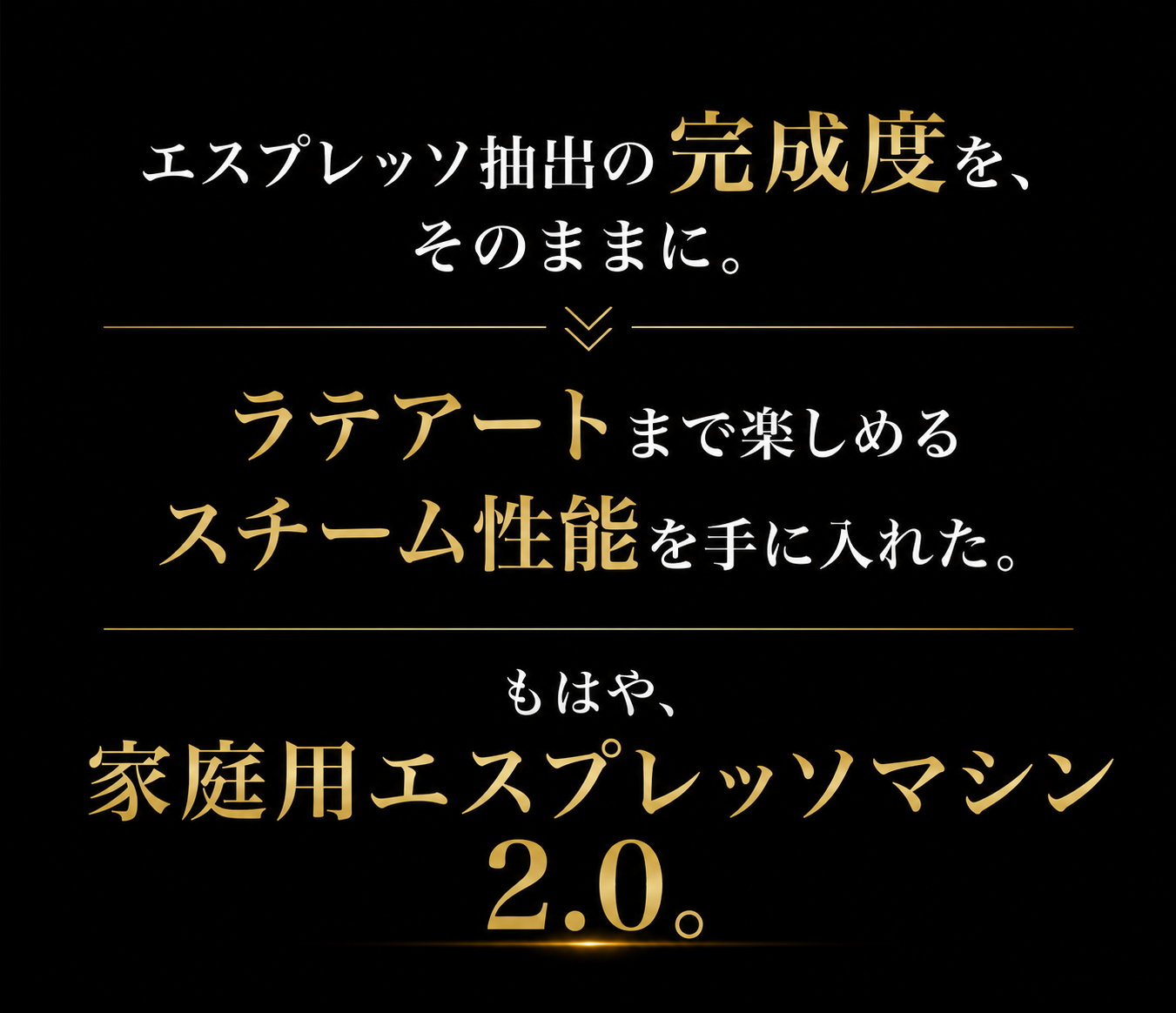 エスプレッソ抽出の完成度を、そのままに。ラテアートまで楽しめるスチーム性能を手に入れた。もはや、家庭用エスプレッソマシン2.0。