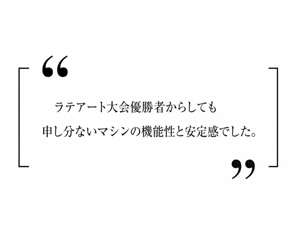 ラテアート大会優勝者からしても申し分ないマシンの機能性と安定感でした。