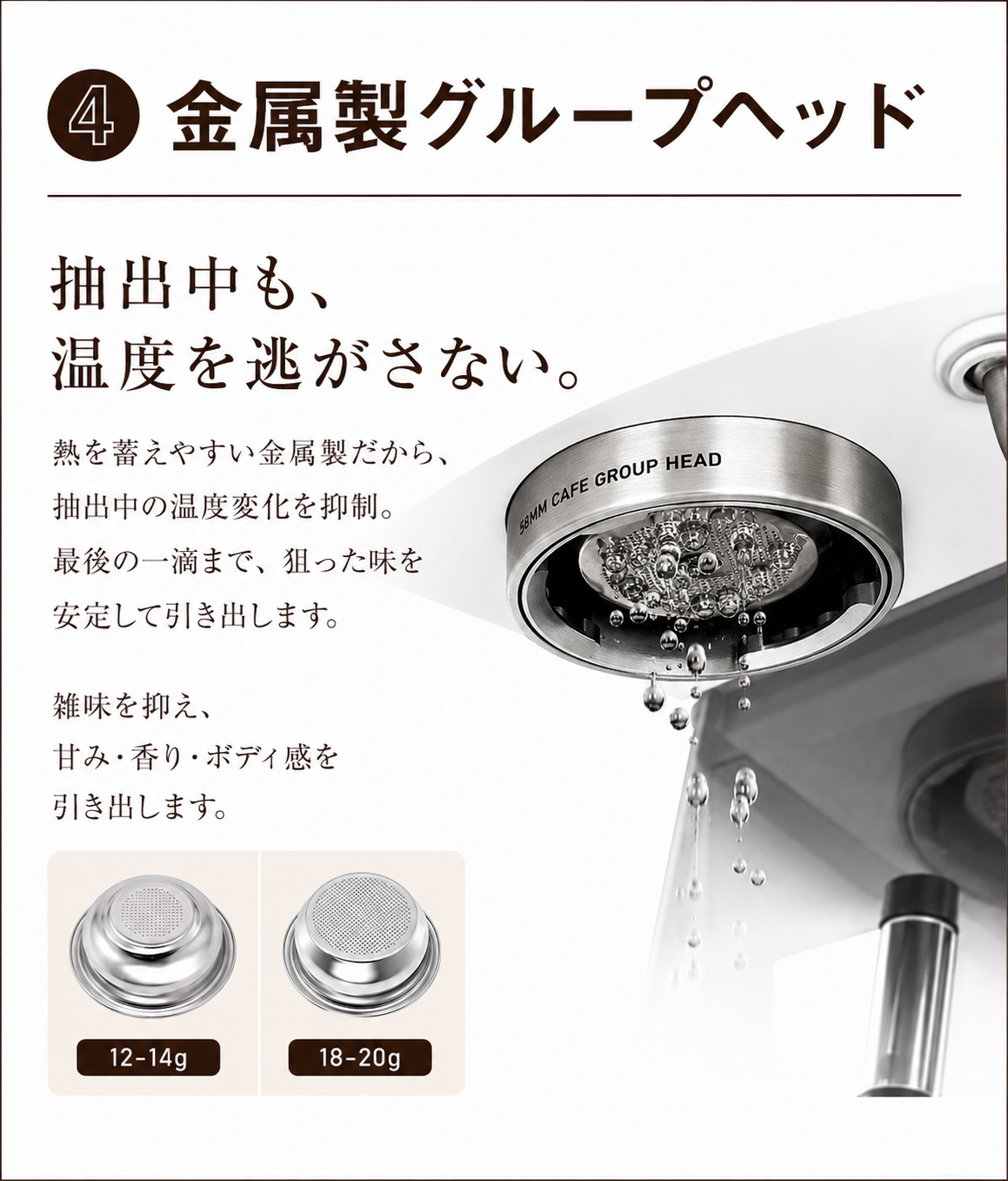 ④ 金属製グループヘッド 抽出中も、温度を逃がさない
