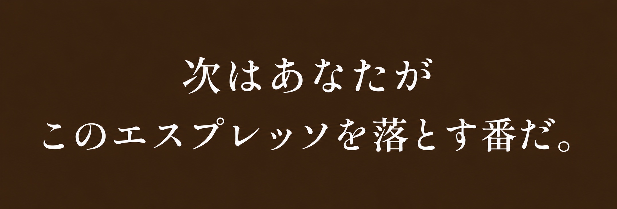 次はあなたが、このエスプレッソを落とす番だ。