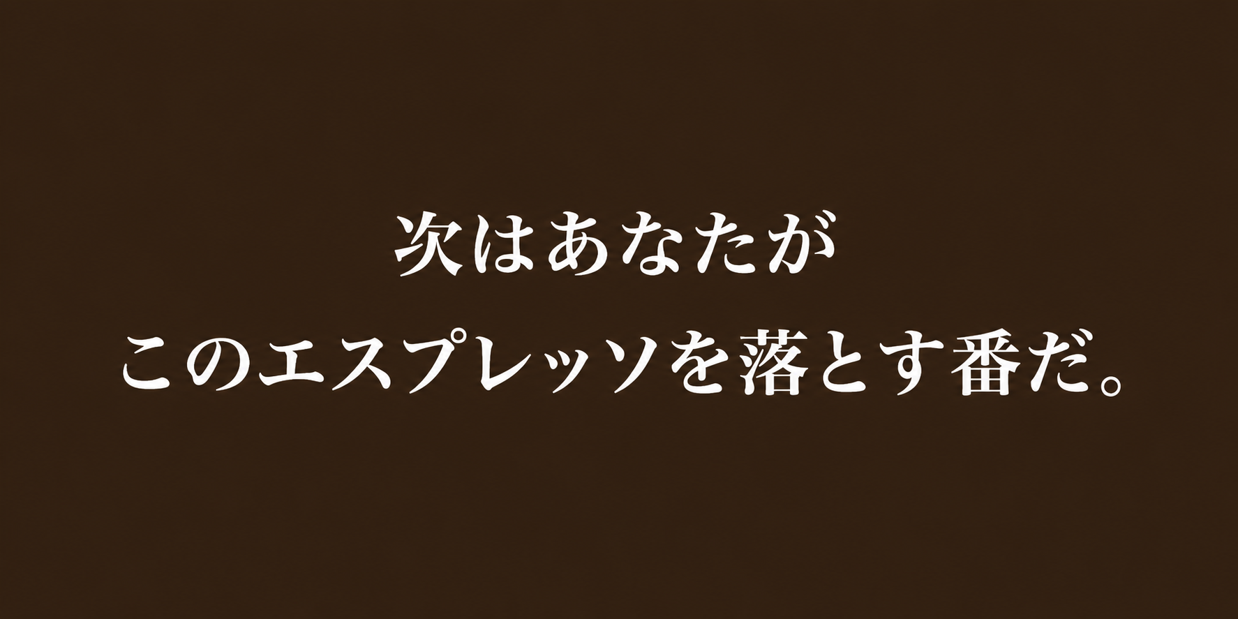 次はあなたがこのエスプレッソを落とす番だ。