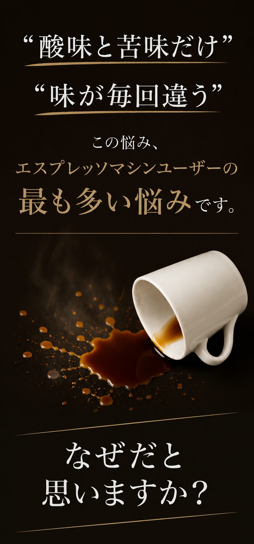 この悩み、エスプレッソマシンユーザーの最も多い悩みです。腕を磨いても、豆を変えても、抽出は安定しない。YouTubeを見て、SNSで研究しても。──なぜだと思いますか？