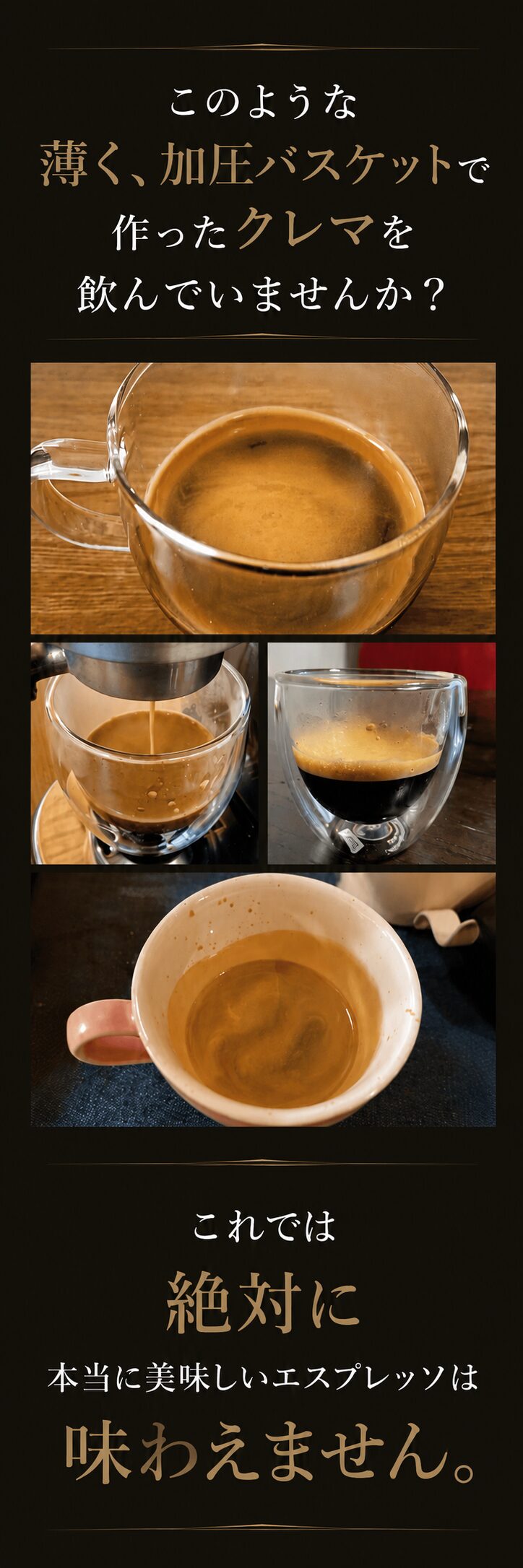 このような薄く、加圧バスケットで作ったクレマを飲んでいませんか？これでは絶対に本当に美味しいエスプレッソは味わえません。