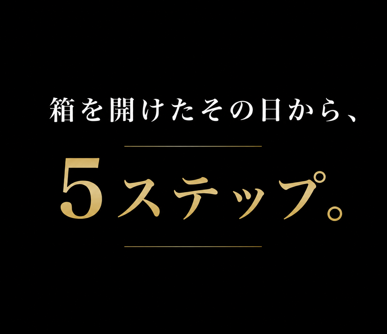 箱を開けたその日から、5ステップ。